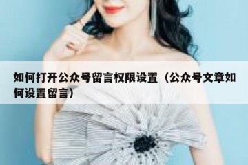 如何打开公众号留言权限设置（公众号文章如何设置留言）