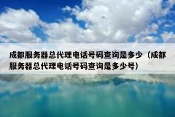 成都服务器总代理电话号码查询是多少（成都服务器总代理电话号码查询是多少号）