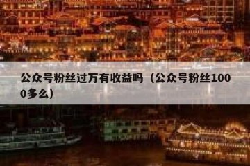 公众号粉丝过万有收益吗（公众号粉丝1000多么）