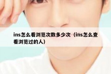 ins怎么看浏览次数多少次（ins怎么查看浏览过的人）