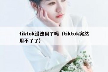 tiktok没法用了吗（tiktok突然用不了了）