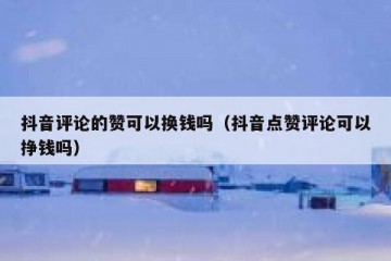 抖音评论的赞可以换钱吗（抖音点赞评论可以挣钱吗）