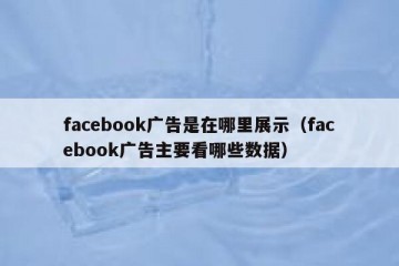 facebook广告是在哪里展示（facebook广告主要看哪些数据）