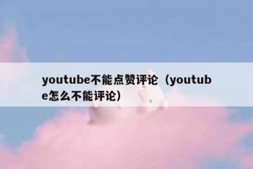 youtube不能点赞评论（youtube怎么不能评论）