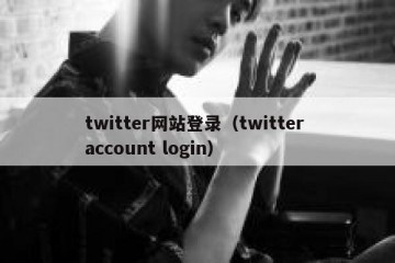 twitter网站登录（twitter account login）