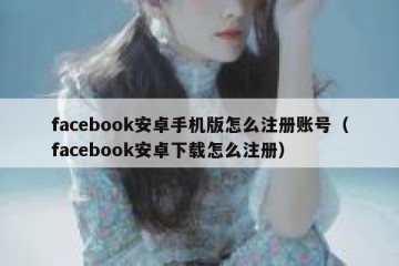facebook安卓手机版怎么注册账号（facebook安卓下载怎么注册）