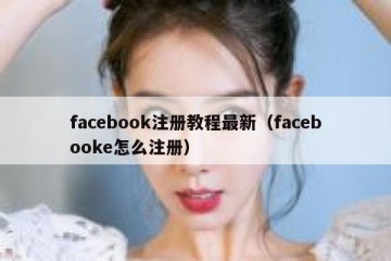 facebook注册教程最新（facebooke怎么注册）