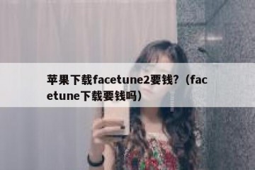 苹果下载facetune2要钱?（facetune下载要钱吗）