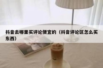 抖音去哪里买评论便宜的（抖音评论区怎么买东西）