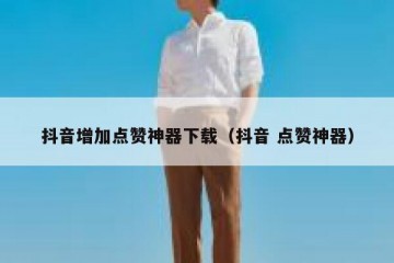 抖音增加点赞神器下载（抖音 点赞神器）