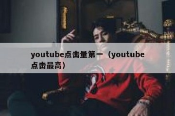 youtube点击量第一（youtube点击最高）