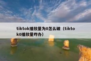 tiktok播放量为0怎么破（tiktok0播放量咋办）