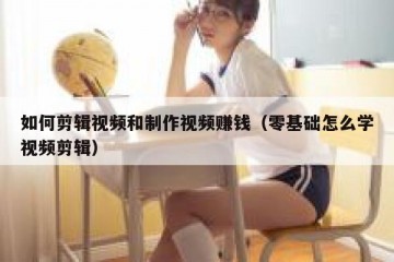 如何剪辑视频和制作视频赚钱（零基础怎么学视频剪辑）