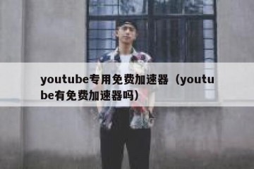 youtube专用免费加速器（youtube有免费加速器吗）