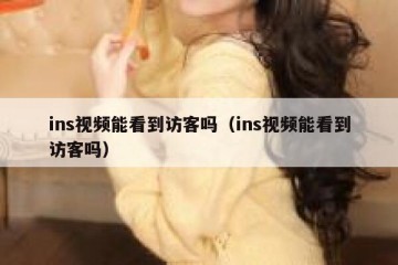 ins视频能看到访客吗（ins视频能看到访客吗）