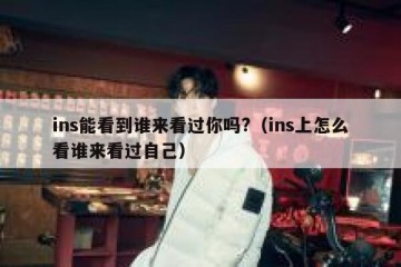 ins能看到谁来看过你吗?（ins上怎么看谁来看过自己）