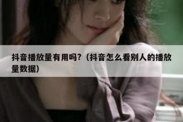 抖音播放量有用吗?（抖音怎么看别人的播放量数据）