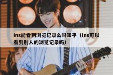 ins能看到浏览记录么吗知乎（ins可以看到别人的浏览记录吗）