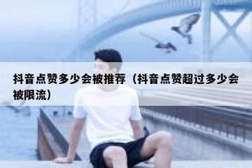 抖音点赞多少会被推荐（抖音点赞超过多少会被限流）