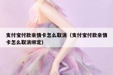 支付宝付款亲情卡怎么取消（支付宝付款亲情卡怎么取消绑定）