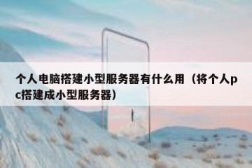 个人电脑搭建小型服务器有什么用（将个人pc搭建成小型服务器）