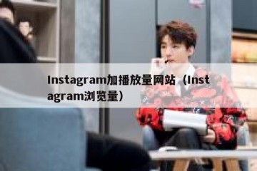Instagram加播放量网站（Instagram浏览量）