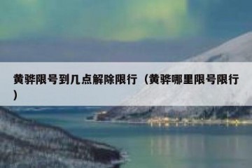 黄骅限号到几点解除限行（黄骅哪里限号限行）