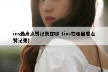ins最高点赞记录在哪（ins在哪里看点赞记录）