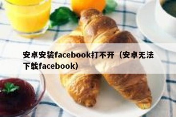 安卓安装facebook打不开（安卓无法下载facebook）