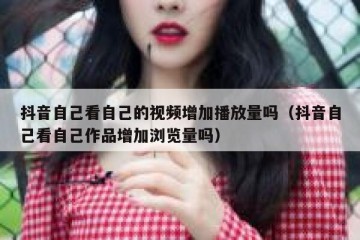 抖音自己看自己的视频增加播放量吗（抖音自己看自己作品增加浏览量吗）