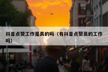 抖音点赞工作是真的吗（有抖音点赞员的工作吗）