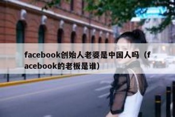 facebook创始人老婆是中国人吗（facebook的老板是谁）