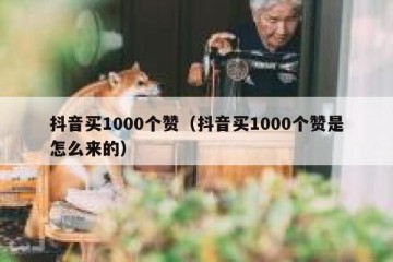 抖音买1000个赞（抖音买1000个赞是怎么来的）