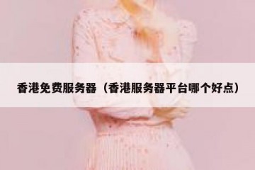 香港免费服务器（香港服务器平台哪个好点）