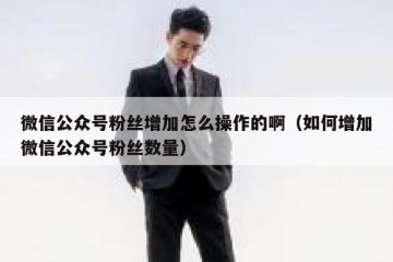 微信公众号粉丝增加怎么操作的啊（如何增加微信公众号粉丝数量）