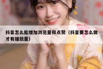 抖音怎么能增加浏览量和点赞（抖音要怎么做才有播放量）