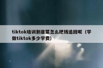 tiktok培训割韭菜怎么把钱追回呢（学做tiktok多少学费）