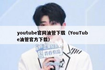 youtube官网油管下载（YouTube油管官方下载）