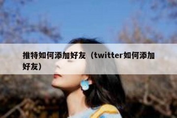 推特如何添加好友（twitter如何添加好友）