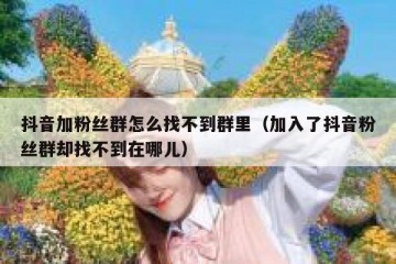 抖音加粉丝群怎么找不到群里（加入了抖音粉丝群却找不到在哪儿）