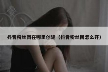 抖音粉丝团在哪里创建（抖音粉丝团怎么开）