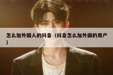 怎么加外国人的抖音（抖音怎么加外国的用户）