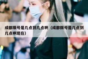 成都限号是几点到几点啊（成都限号是几点到几点啊现在）
