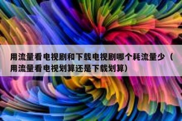 用流量看电视剧和下载电视剧哪个耗流量少（用流量看电视划算还是下载划算）