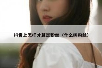 抖音上怎样才算是粉丝（什么叫粉丝）