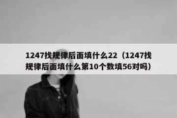 1247找规律后面填什么22（1247找规律后面填什么第10个数填56对吗）