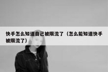 快手怎么知道自己被限流了（怎么能知道快手被限流了）
