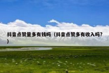 抖音点赞量多有钱吗（抖音点赞多有收入吗?）
