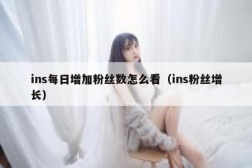 ins每日增加粉丝数怎么看（ins粉丝增长）