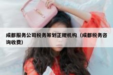 成都服务公司税务筹划正规机构（成都税务咨询收费）